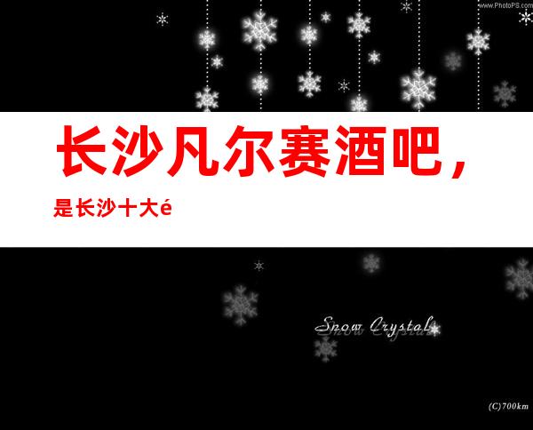 长沙凡尔赛酒吧,是长沙十大酒吧榜上有名