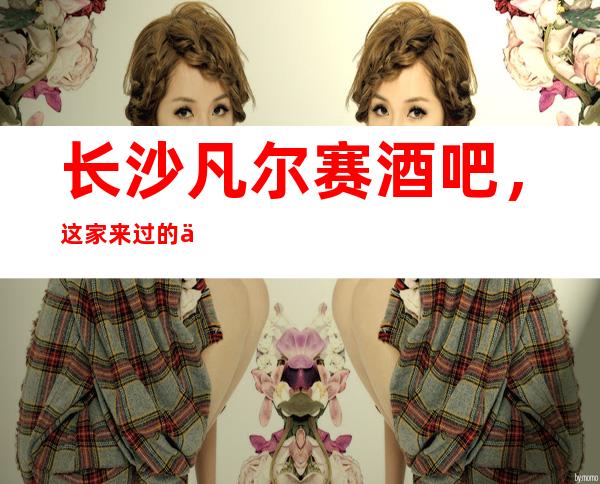 长沙凡尔赛酒吧,这家来过的人都说非常好
