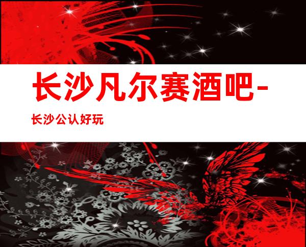 长沙凡尔赛酒吧-长沙公认好玩又不贵的名气酒吧
