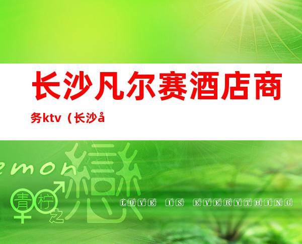 长沙凡尔赛酒店商务ktv(长沙市凡尔赛酒店)