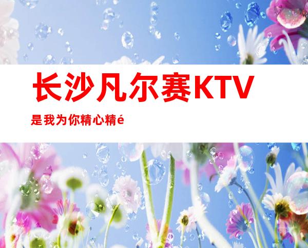 长沙凡尔赛KTV是我为你精心精选一家