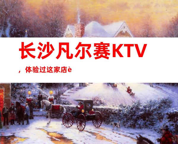 长沙凡尔赛KTV,体验过这家店让人流连忘返
