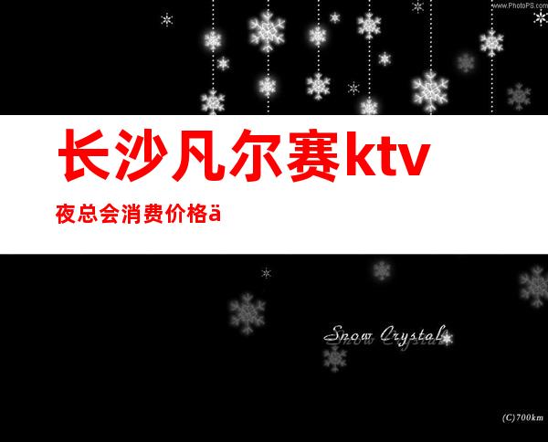 长沙凡尔赛ktv夜总会消费价格不高是一家更高娱乐会所