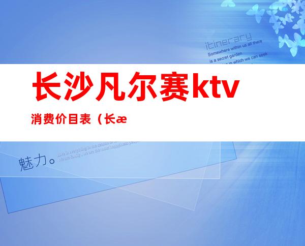 长沙凡尔赛ktv消费价目表(长沙凡尔赛酒店夜总会)