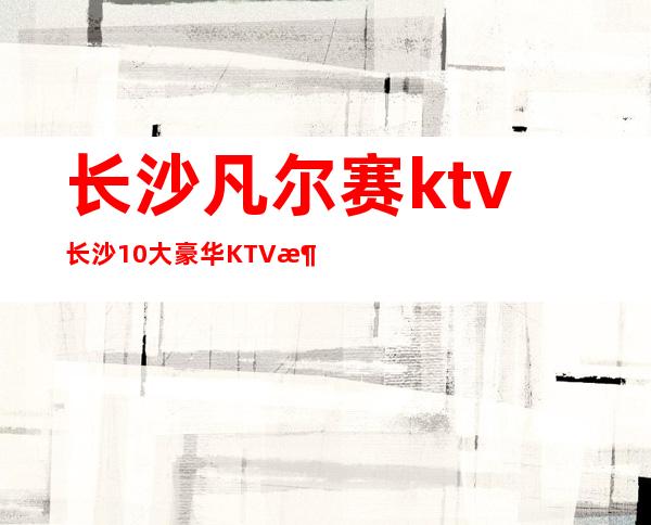 长沙凡尔赛ktv长沙10大豪华KTV消费预定排行。