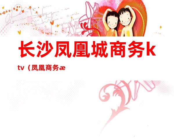 长沙凤凰城商务ktv(凤凰商务楼)