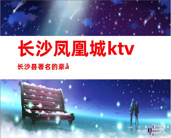 长沙凤凰城ktv长沙县著名的豪华KTV消费排行档次介绍。