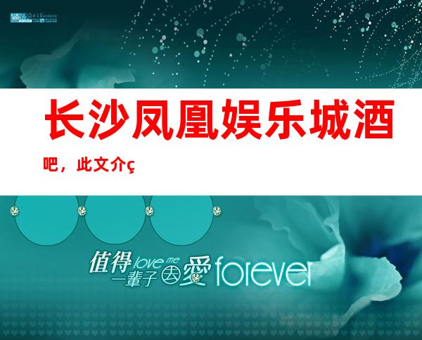 长沙凤凰娱乐城酒吧,此文介绍这家店详情让你少踩坑