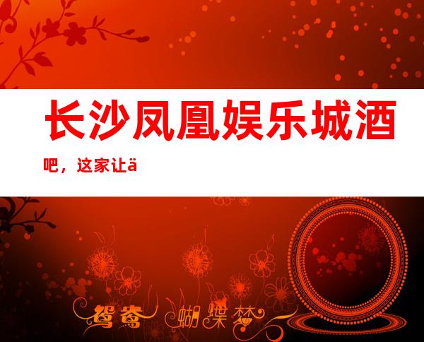 长沙凤凰娱乐城酒吧,这家让你对夜生活有个重新的认识