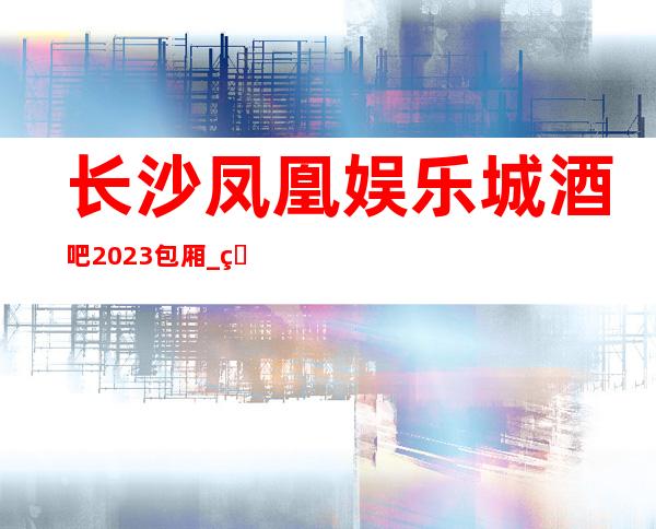 长沙凤凰娱乐城酒吧2023包厢_真实报价