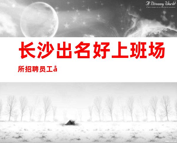 长沙出名好上班场所招聘员工女孩管住