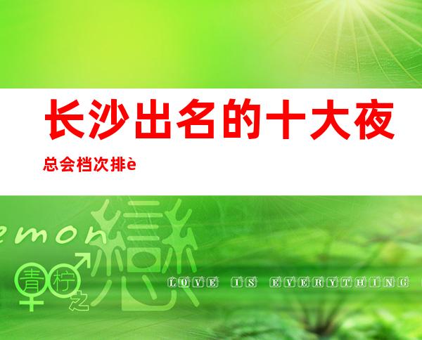 长沙出名的十大夜总会档次排行,这几家KTV不容错过