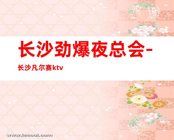 长沙劲爆夜总会-长沙凡尔赛ktv值得一去热门KTV夜总会