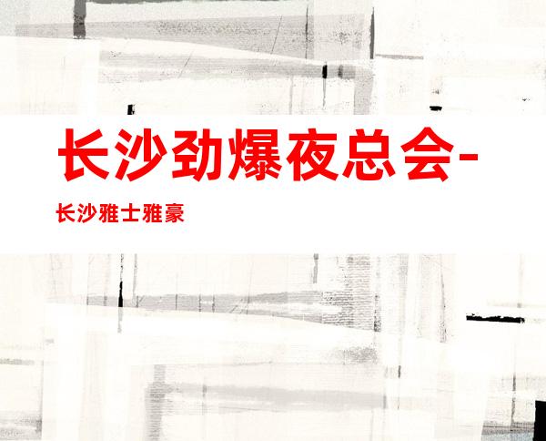 长沙劲爆夜总会-长沙雅士雅豪生ktv值得一去热门KTV夜总会