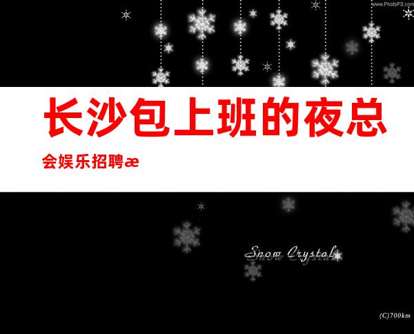 长沙包上班的夜总会娱乐招聘服务员 站场团队无任何要求