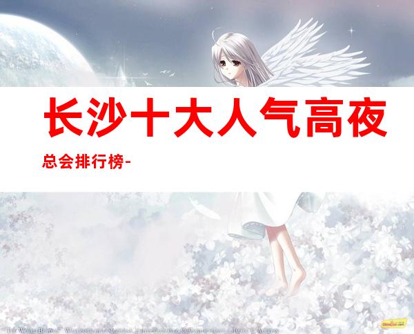 长沙十大人气高夜总会排行榜-总有一家适合你