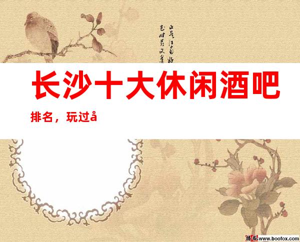 长沙十大休闲酒吧排名，玩过就不后悔
