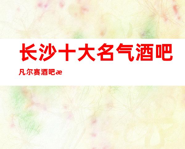 长沙十大名气酒吧凡尔赛酒吧排行榜之首强烈推荐