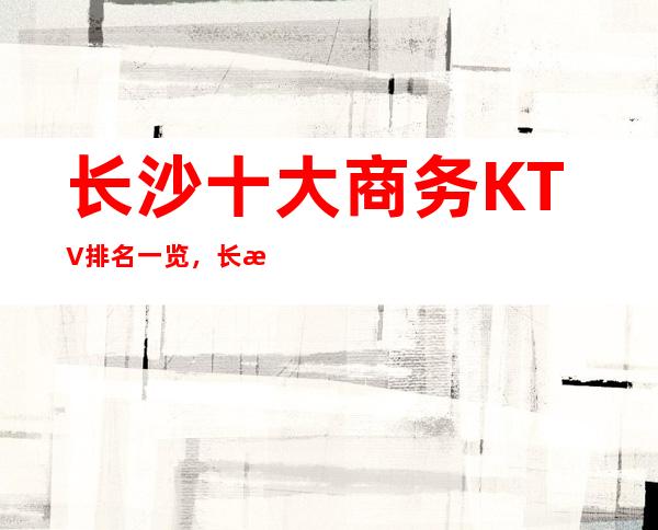 长沙十大商务KTV排名一览,长沙更高夜总会排名预订