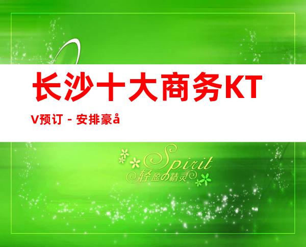 长沙十大商务KTV预订-安排豪华娱乐阵容 – 长沙长沙商务KTV