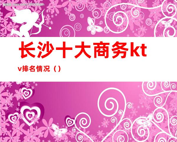 长沙十大商务ktv排名情况()