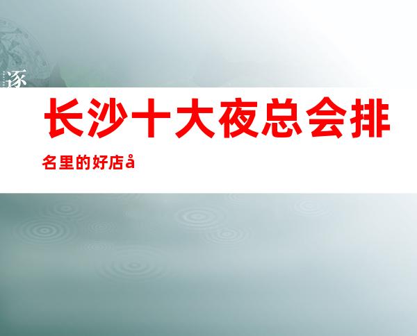 长沙十大夜总会排名里的好店层出不穷长沙温德姆豪庭ktv