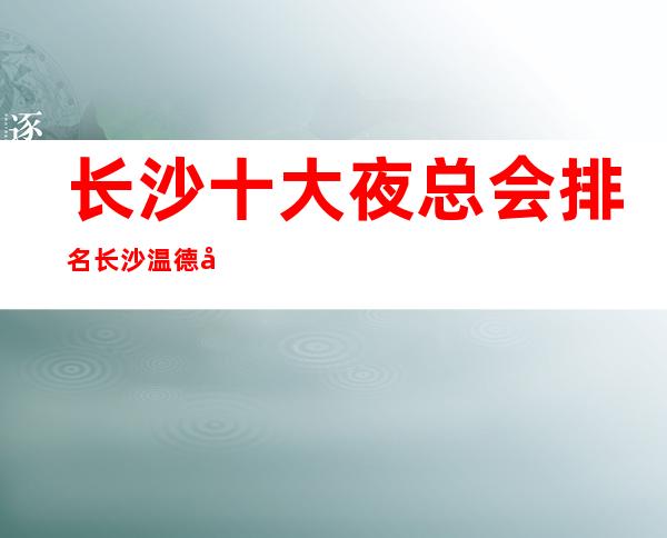 长沙十大夜总会排名长沙温德姆至尊豪庭ktv消费价格