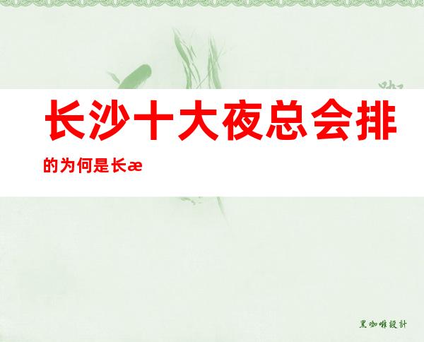 长沙十大夜总会排的为何是长沙小天鹅戴斯ktv呢?