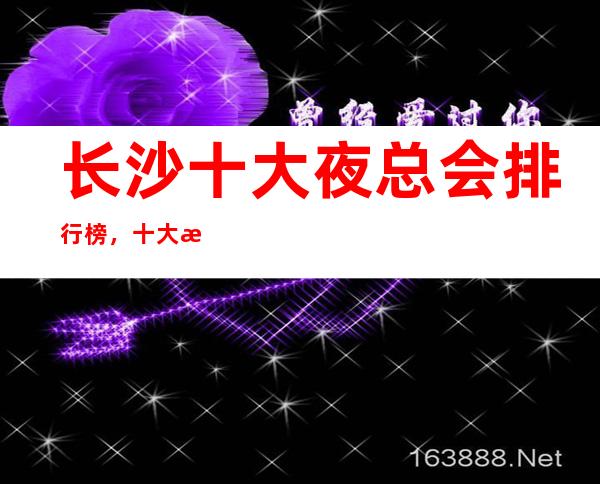 长沙十大夜总会排行榜,十大最佳好玩夜总会必须体验