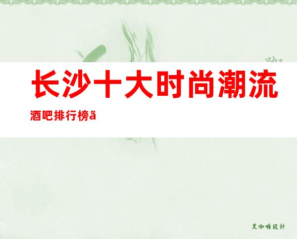长沙十大时尚潮流酒吧排行榜、看看你常玩酒吧上排名了没有