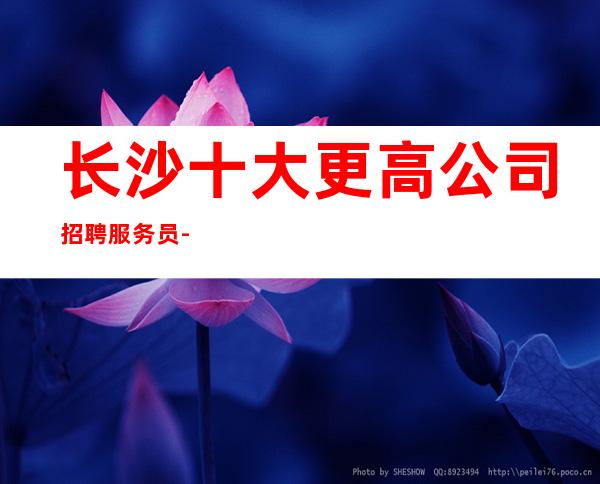 长沙十大更高公司招聘服务员-我们只要努力的人