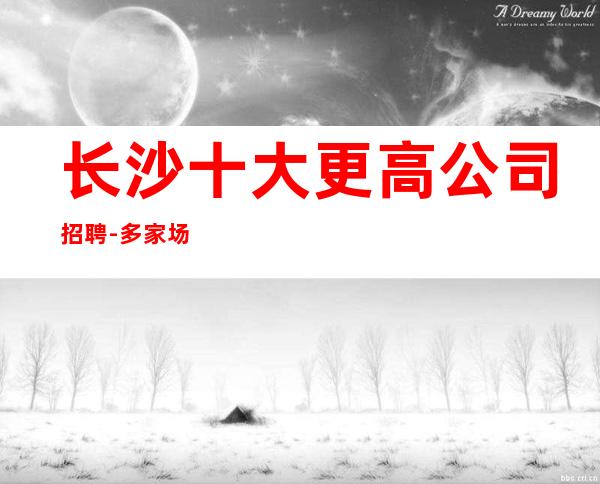 长沙十大更高公司招聘-多家场所任你挑
