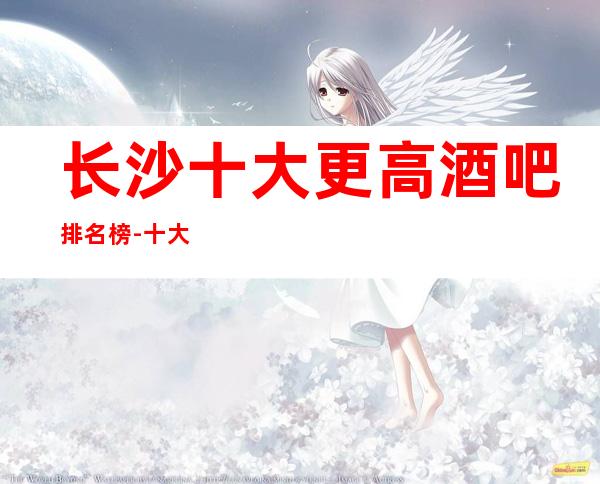 长沙十大更高酒吧排名榜-十大小酒吧档次介绍