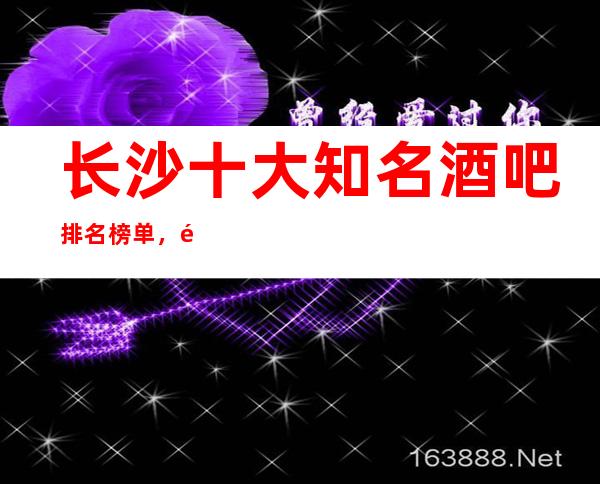 长沙十大知名酒吧排名榜单,长沙酒吧会所排行榜