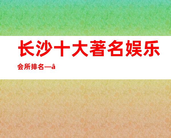 长沙十大著名娱乐会所排名——长沙豪华酒吧更值得预订排行榜