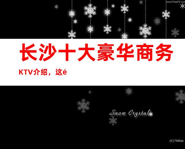 长沙十大豪华商务KTV介绍，这里环境优雅/交通也方便