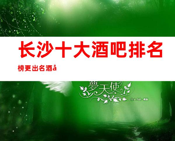 长沙十大酒吧排名榜更出名酒吧场所包厢档次和消费情况