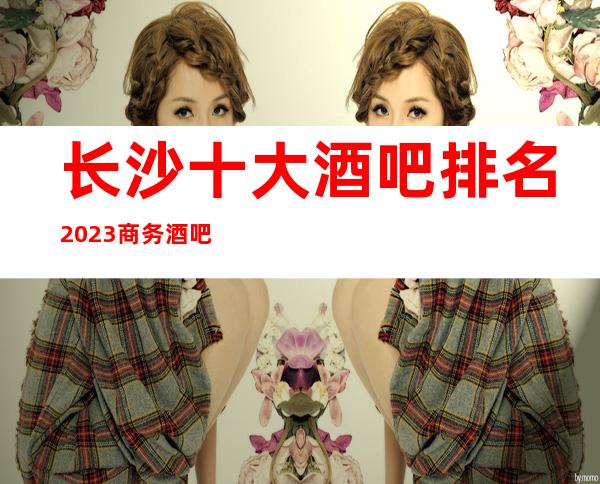 长沙十大酒吧排名2023商务酒吧更新排名
