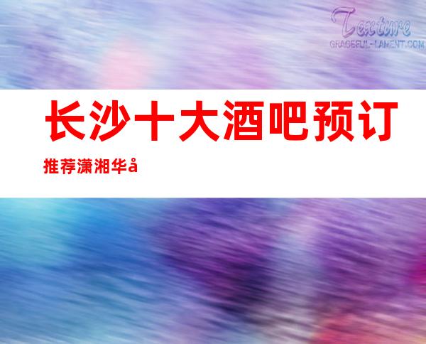 长沙十大酒吧预订推荐潇湘华天酒吧今晚消费价格？