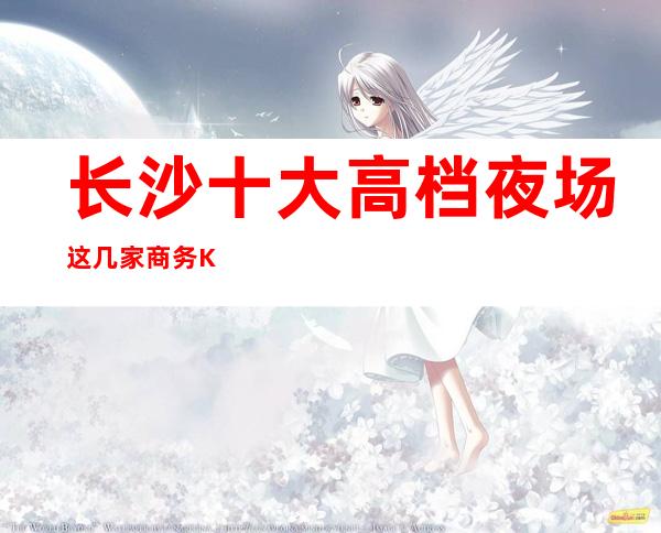 长沙十大高档夜场这几家商务KTV夜总会不得不去!