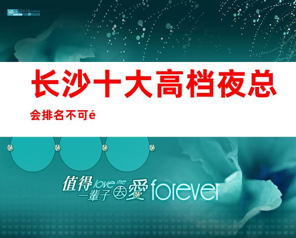 长沙十大高档夜总会排名不可错过-长沙KTV包厢预定