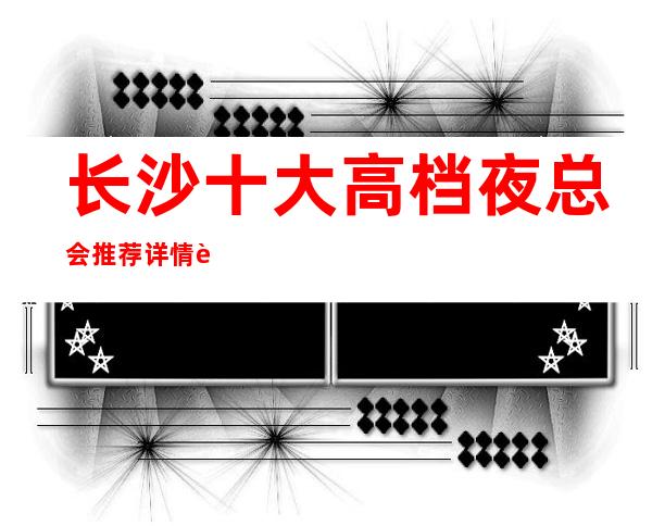 长沙十大高档夜总会推荐详情表，你喜欢哪家？