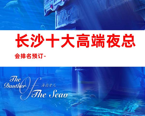 长沙十大高端夜总会排名预订-高档夜总会商务首 选!