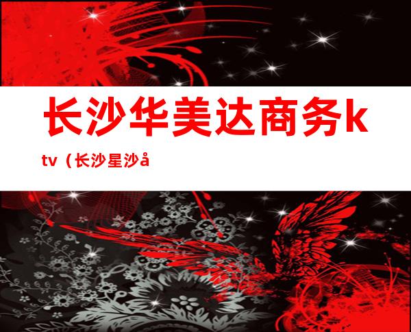 长沙华美达商务ktv(长沙星沙华美达酒店)