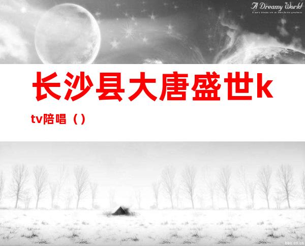 长沙县大唐盛世ktv陪唱（）