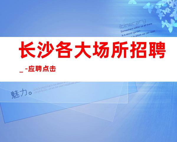 长沙各大场所招聘_-应聘点击查看