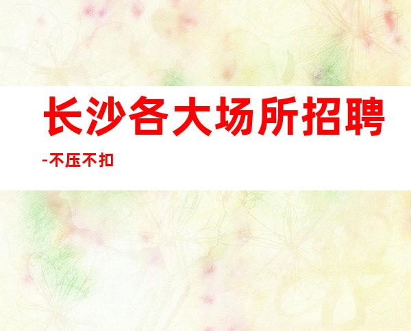 长沙各大场所招聘-不压不扣