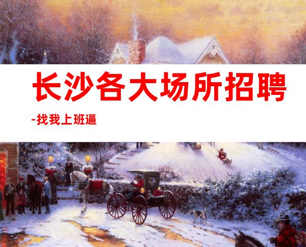 长沙各大场所招聘-找我上班逼自己优秀
