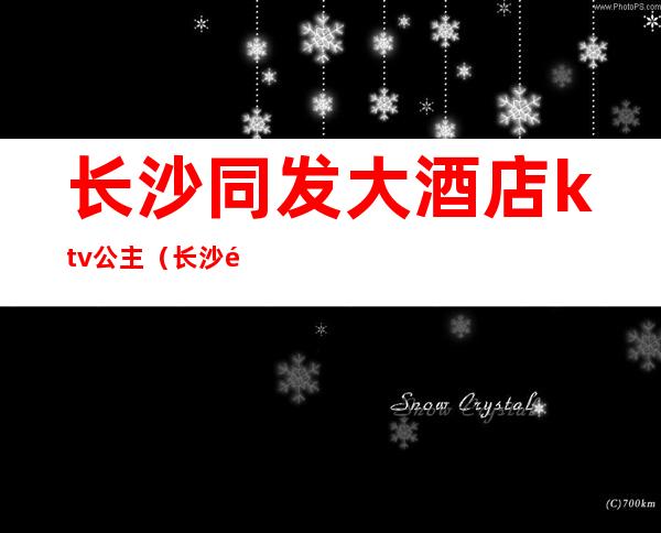 长沙同发大酒店ktv公主(长沙金源大酒店ktv公主价位)
