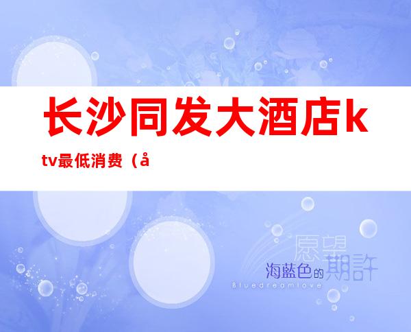 长沙同发大酒店ktv最低消费(同发酒店KTV)